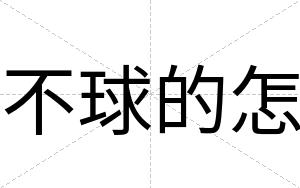 不球的怎 不球的怎