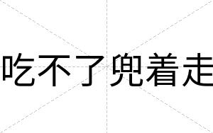 吃不了兜着走 吃不了兜着走