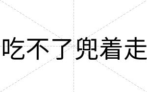 吃不了兜着走 吃不了兜着走